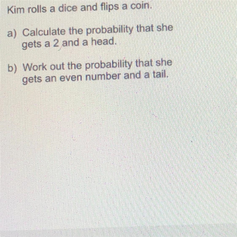 Kim rolls a dice and flips a coin a) Calculate the probability that she gets a 2 and-example-1