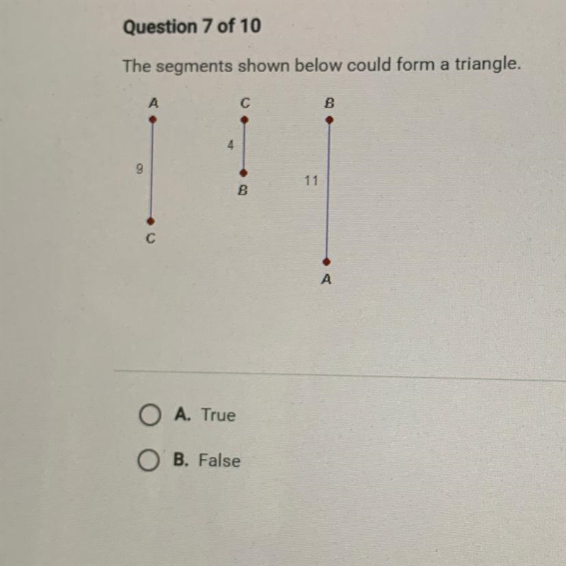 Question 7 of 10 The segments shown below could form a triangle. В 4 9 11 B O A. True-example-1