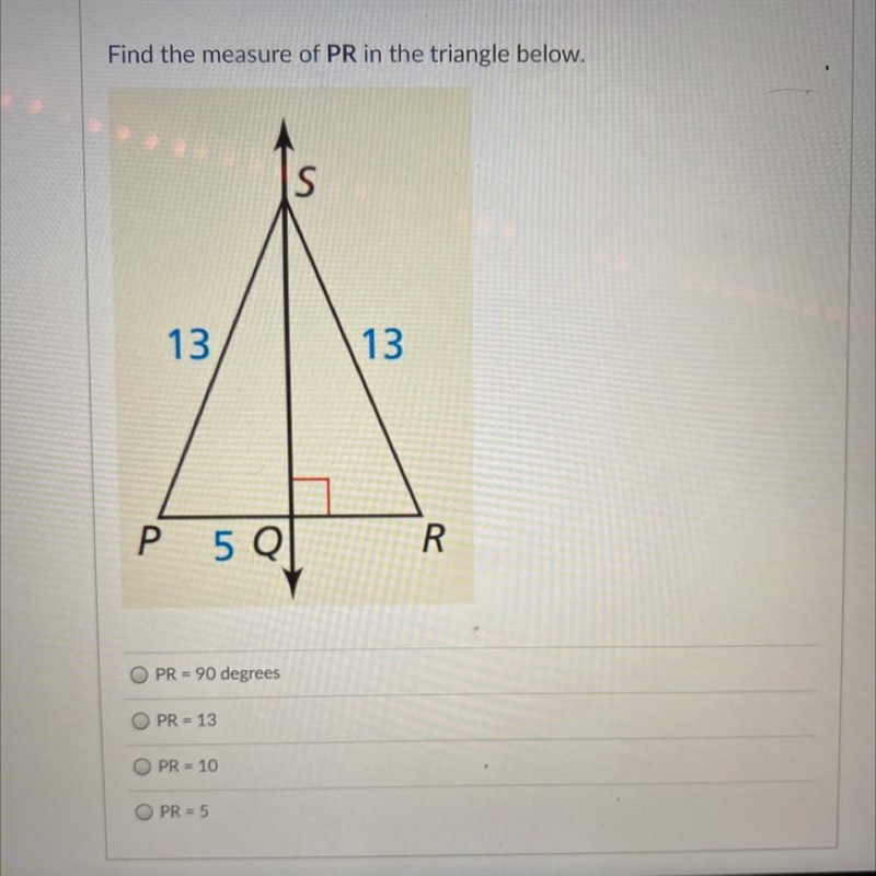 Find the measure of PR in the triangle below. S 13 13 P 5 Q R.-example-1