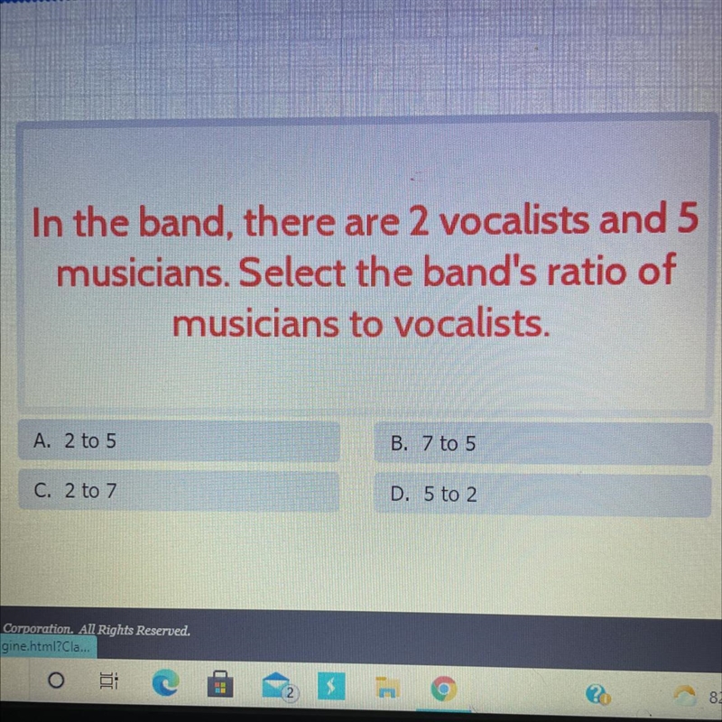 In the band, there are 2 vocalists and 5 musicians. What is the ratio of musicians-example-1