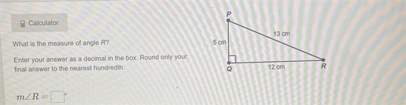 Р Calculator 13 cm What is the measure of angle R? 5 cm Enter your answer as a decimal-example-1