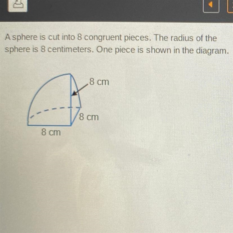 A sphere is cut into 8 congruent pieces. The radius of the sphere is 8 centimeters-example-1