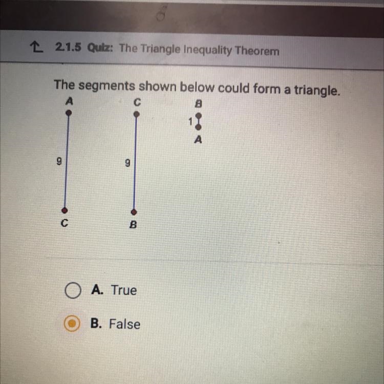 The segments shown below could form a triangle. А C 8 11 A 9 9 C B O A. True B. False-example-1