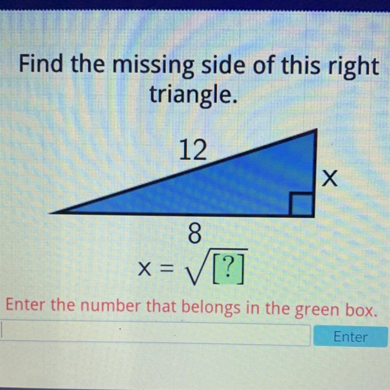 Find the missing side of this right triangle. 12 Х 8 X= V[?] Enter the number that-example-1