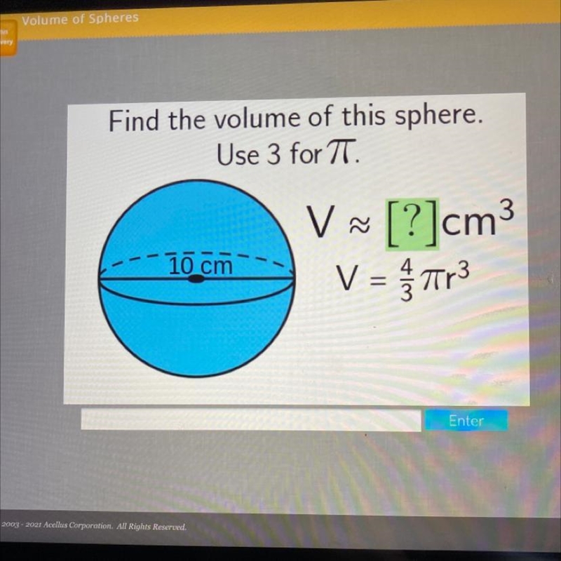 Find the volume of this sphere. Use 3 for TT. V 3 જ V ~ [?]cm V = Tr3 10 cm Enter-example-1