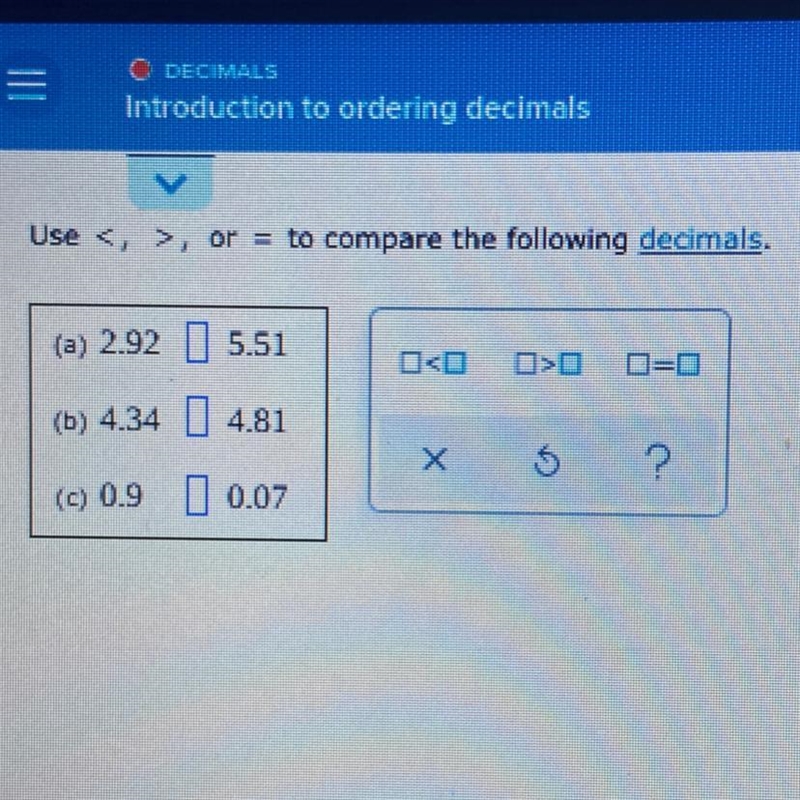 Use <, >, or = to compare the following decimals. (a) 2.92 |?| 5.51 (b) 4.34 |?| 4.81 (c-example-1