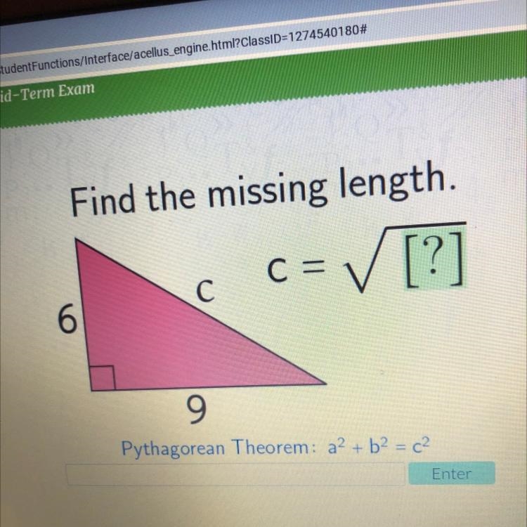 Find the missing length. c=[?] 6 C 9 Pythagorean Theorem: a2 + b2 = c2 Enter-example-1