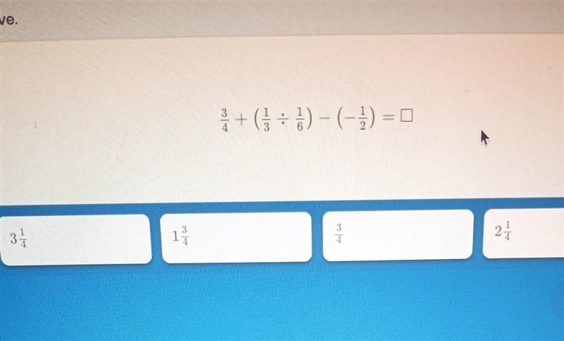 NEED HELP ASAP!!!! 3/4 + (1/3 ÷ 1/6) - (-1/2)=? A:1/4 B:1 1/4 C:3/4 D:2 1/4 ⚠️NO LINKS-example-1