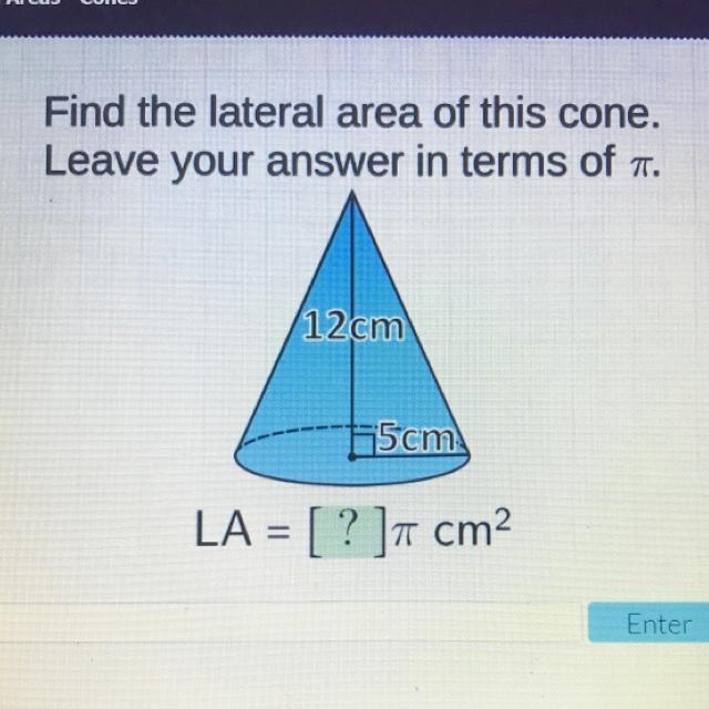 Find the lateral area of this cone. Leave your answer in terms of a. 12cm 5cm LA = [ ?]-example-1