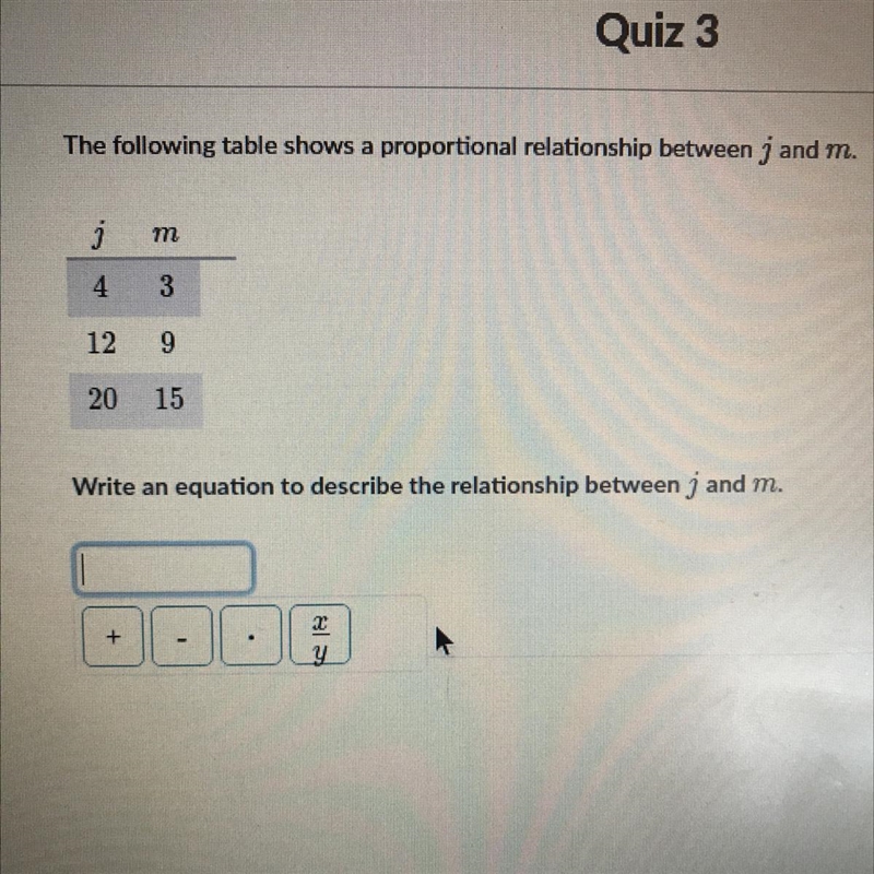 The following table shows a proportional relationship between j and m. j т 4 3 12 9 20 15 Write-example-1