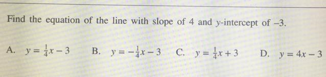 Find the equation of the line with slope of 4 and y-intercept of -3. A. y = 1/4x - 3 B-example-1