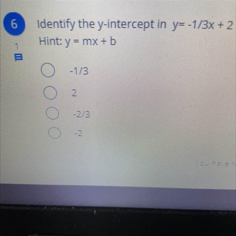 Identify the y-intercept in y=-1/3x + 2 Hint: y = mx + b 1. -1/3 2. 2 3. -2/3 4. -2-example-1