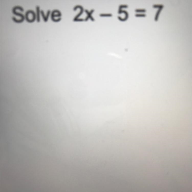 PLS HELP:) Solve 2x - 5 = 7-example-1