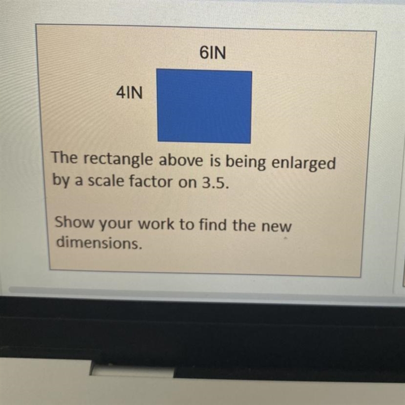 6in 4IN The rectangle above is being enlarged by a scale factor on 3.5. Show your-example-1