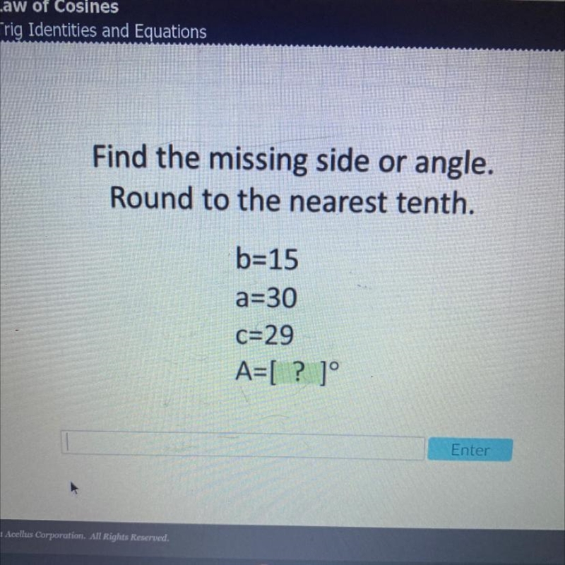 Find the missing side or angle. Round to the nearest tenth. b=15 a=30 c=29 a=[?]. Acellus-example-1