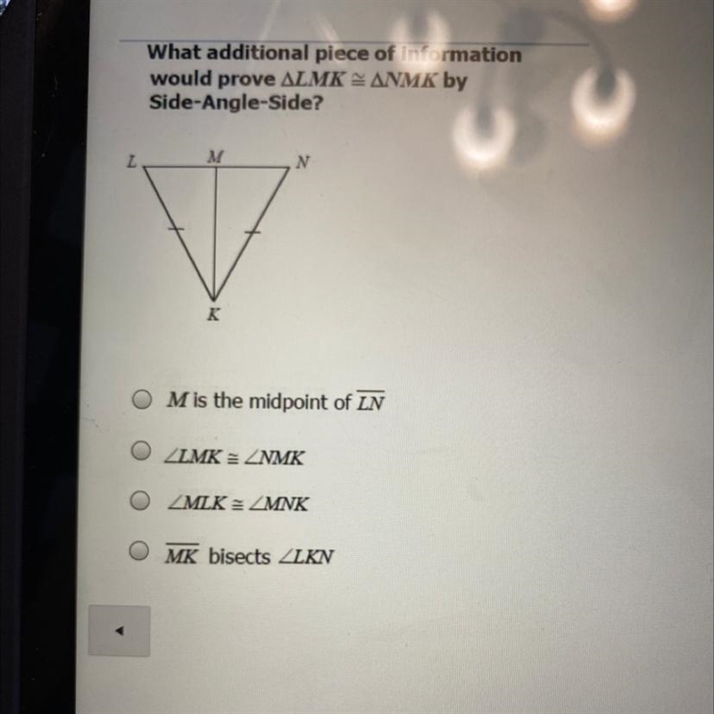 What additional piece of information would prove ALMK = ANMK by Side-Angle-Side?-example-1