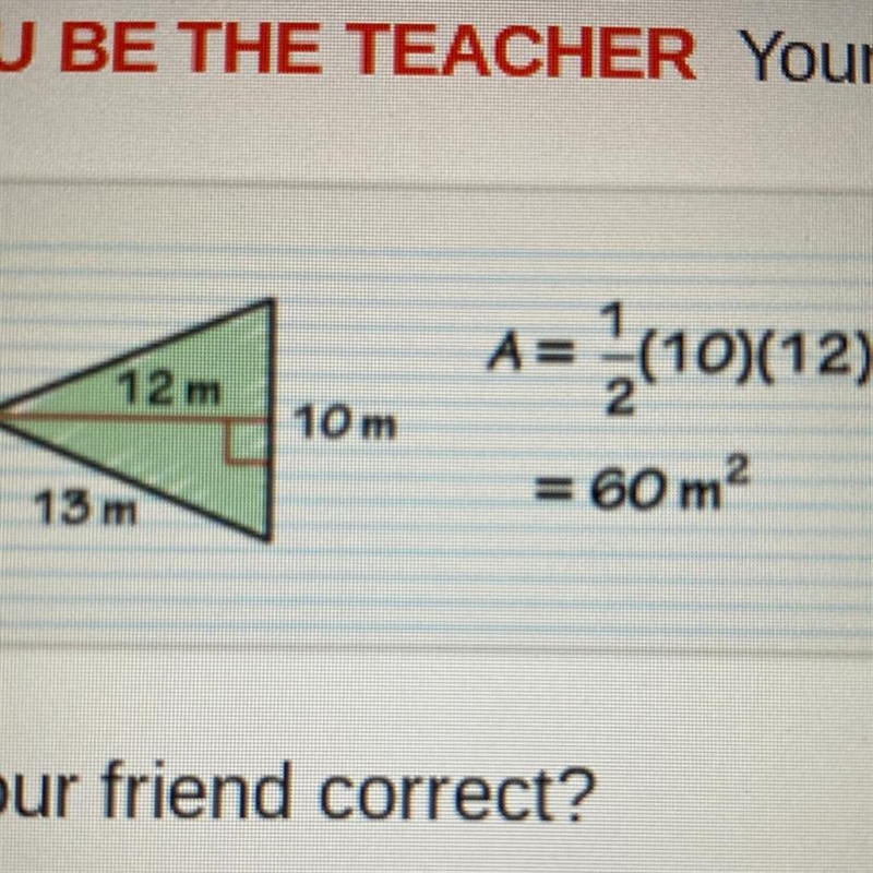 Your friend finds the area of the triangle.. is you friend correct? yes or no explain-example-1