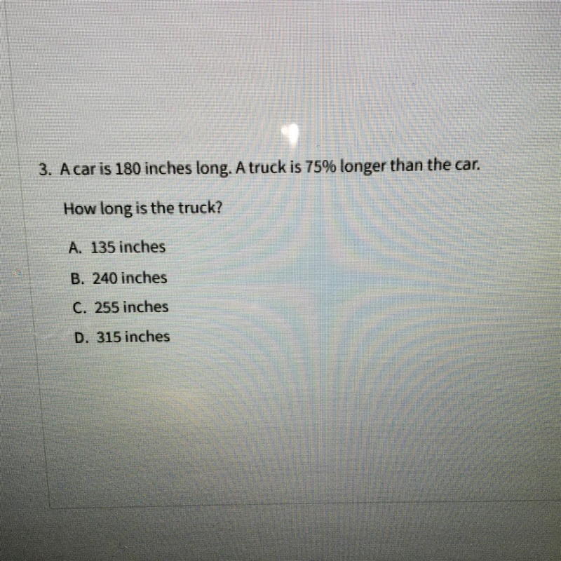 A car is 180 inches long.A truck is 75% longer than the car How long is the truck-example-1