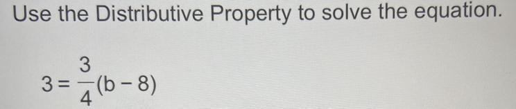 Use the Distributive Property to solve the equation. 3 = 3/4 ( b - 8 )-example-1