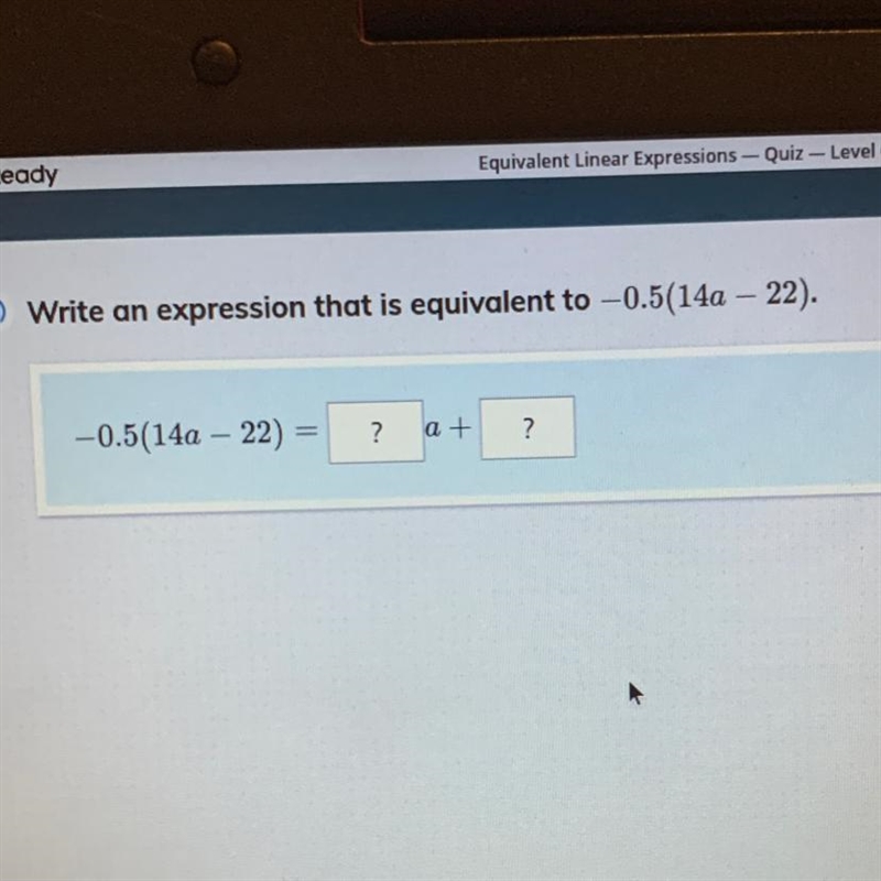 E) Write an expression that is equivalent to -0.5(14a - 22). -0.5(14a – 22) ? at ? Pls-example-1