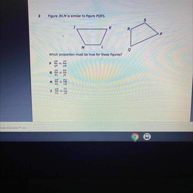 Figure JKLM is similar to figure PQRS. S J к R Р M L Which proportion must be true-example-1