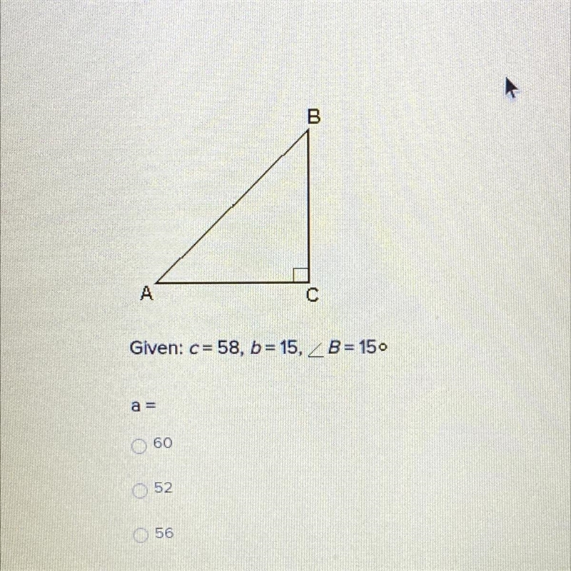 Given: c=58, b=15, angle B=15 degrees a= ? a. 60 b. 52 c. 56-example-1