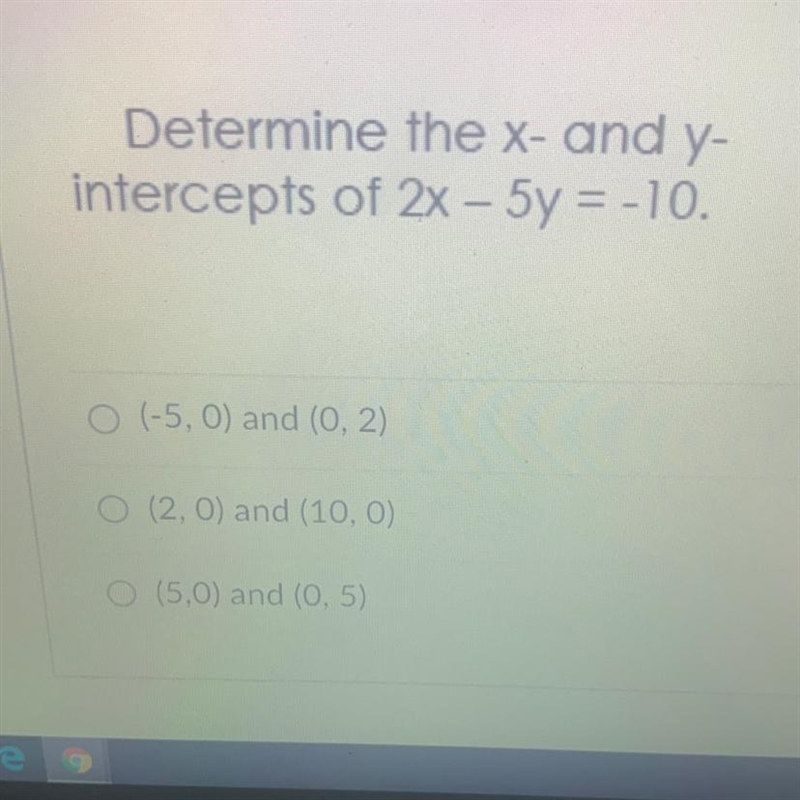 Determine the x- and y- intercepts of 2x - 5y = -10. O (-5,0) and (0, 2) (2.0) and-example-1