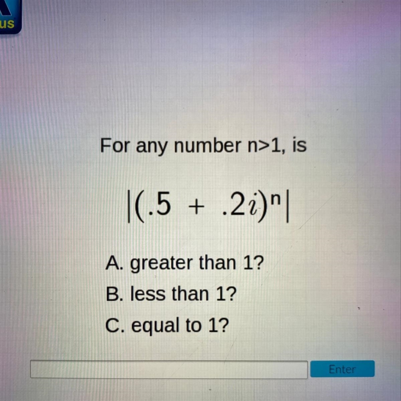 For any number n>1, is |(.5 +.2i)^n| A. greater than 1? B. less than 1? C. equal-example-1