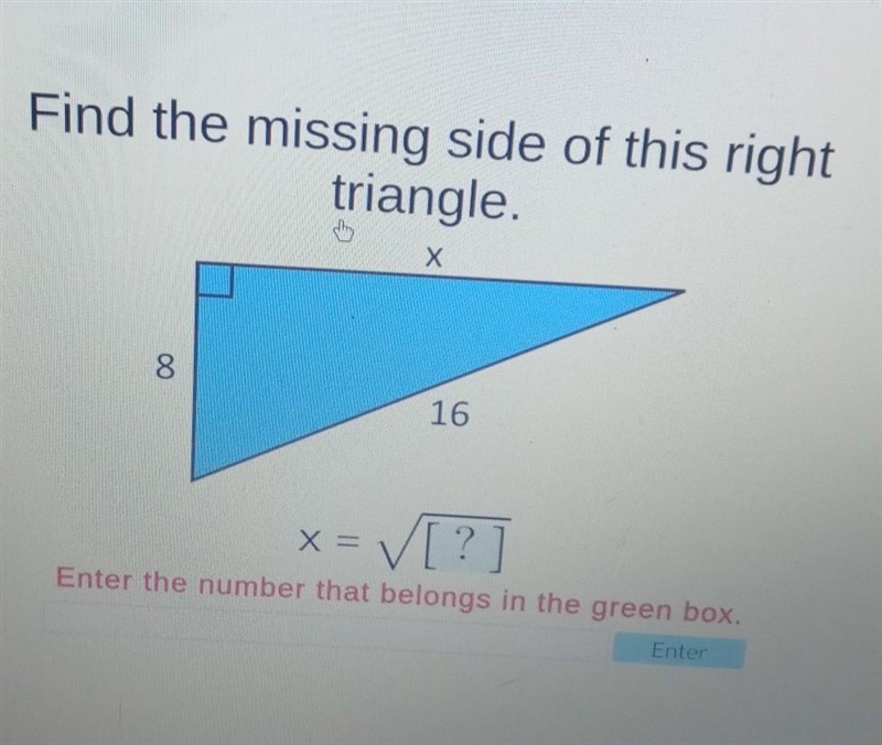 Find the missing side of this right triangle. Х 8 16 x = = [?] Enter the number that-example-1