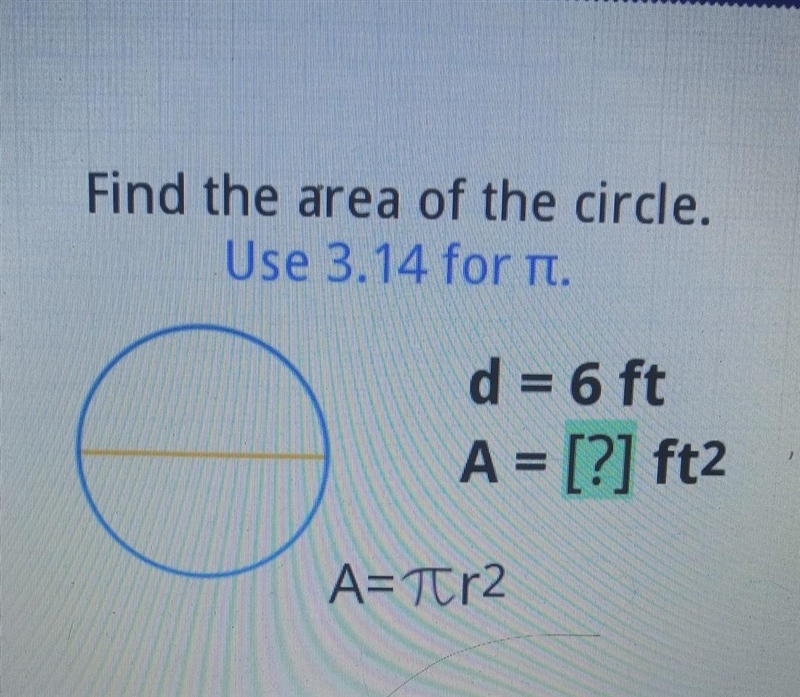 Find the area of the circle. Use 3.14 for tt. d = 6 ft A = [?] ft2 A=Tr2​-example-1