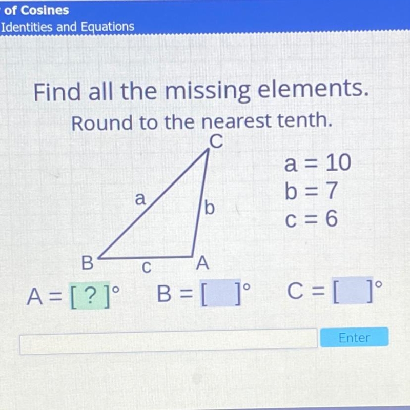 Find all the missing elements. Round to the nearest tenth. a = 10 b = 7 C = 6 A = [?]° B-example-1