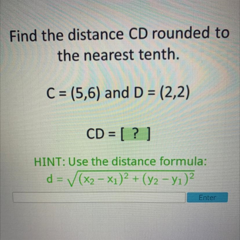 C = (5,6) and D = (2,2) CD = [ ? ] HINT: Use the distance formula: d = (x2 – Xı)2 + (y-example-1