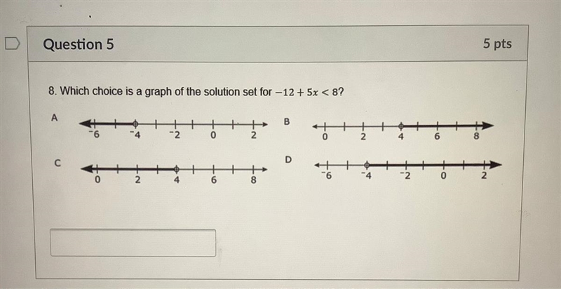 8. Which choice is a graph of the solution set for -12 + 5x < 8? A B + -2 0 2 2 D-example-1