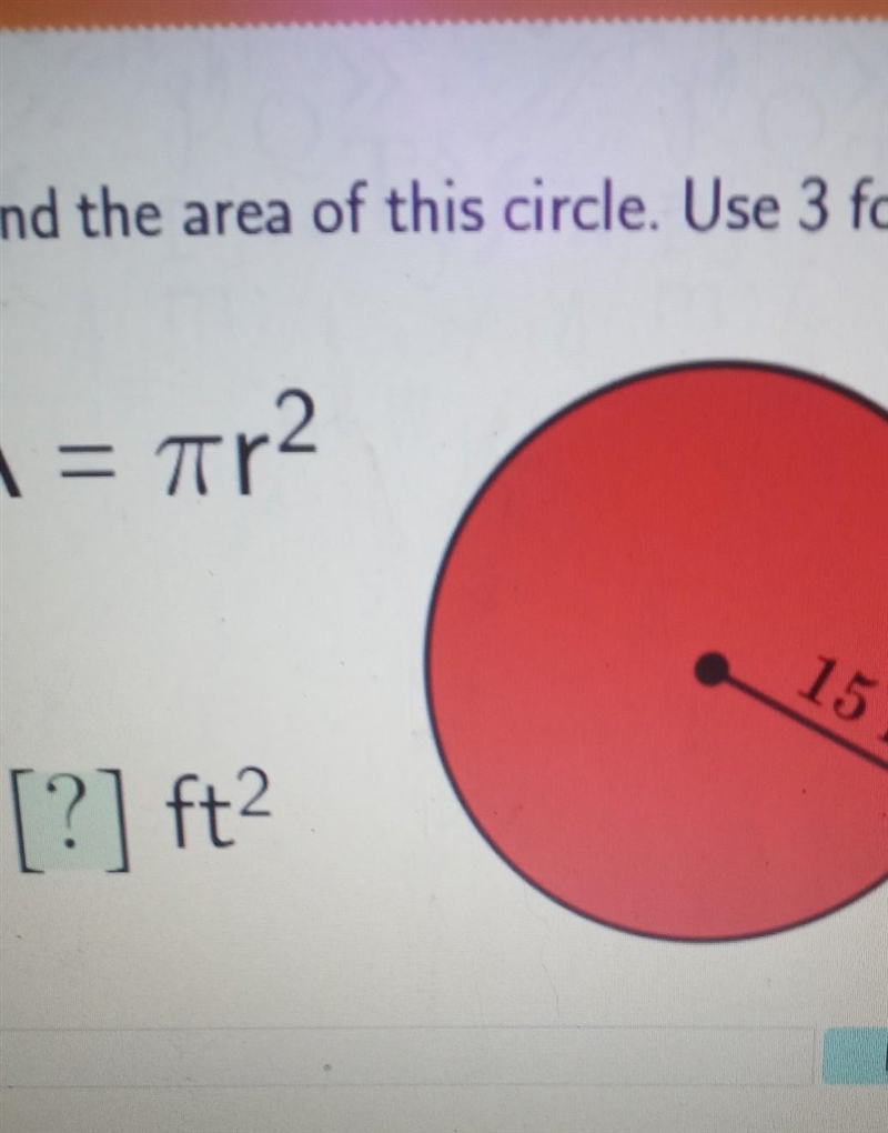 Find the area of this circle. Use 3 for pi. A = pi r2. radius is 15 ft so answer is-example-1