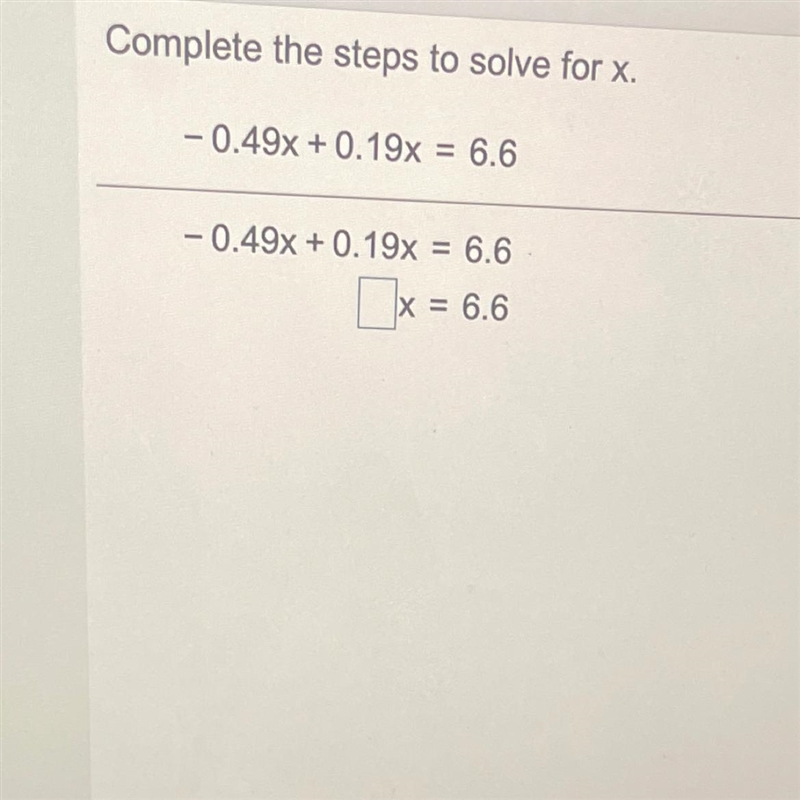 Complete the steps to solve for x. - -0.49x + 0.19x = 6.6 -0.49x + 0.19x = 6.6 [x-example-1