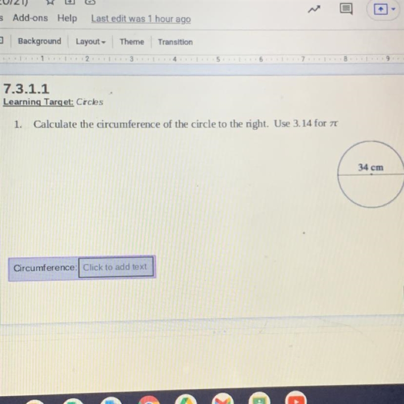 1. Calculate the circumference of the circle to the right. Use 3.14 for at 34 cm Circumference-example-1