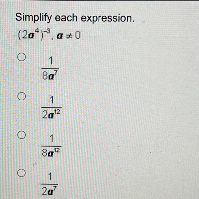 Simplify each expression. (2a^4)^-3, a≠0 a. 1/8a^7 b. 1/2a^12 c. 1/8a^12 d. 1/2a^7-example-1