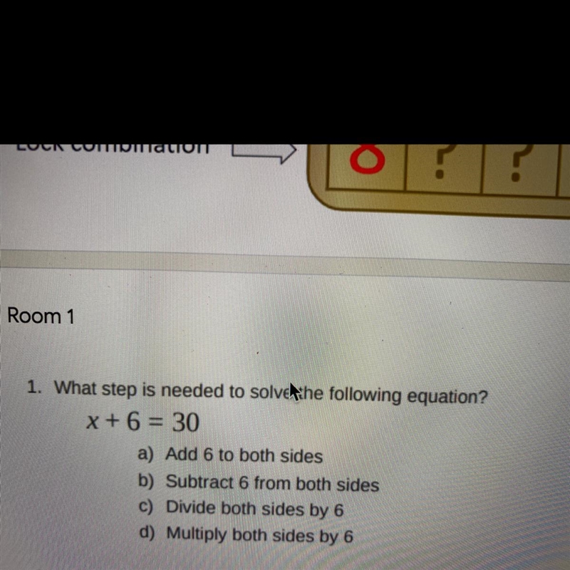 Room 1 1. What step is needed to solve the following equation? x + 6 = 30 a) Add 6 to-example-1