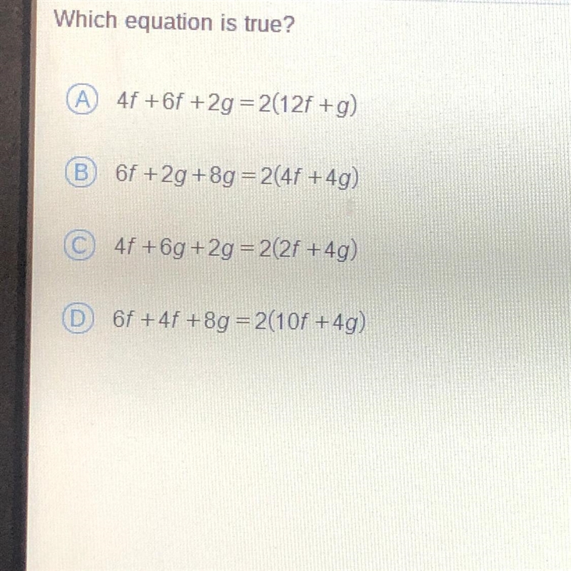 HELP ASAPP!!! Which equation is true? A 4f +6f +2g = 2(12f +g) B 6f +2g +8g = 2(4f-example-1