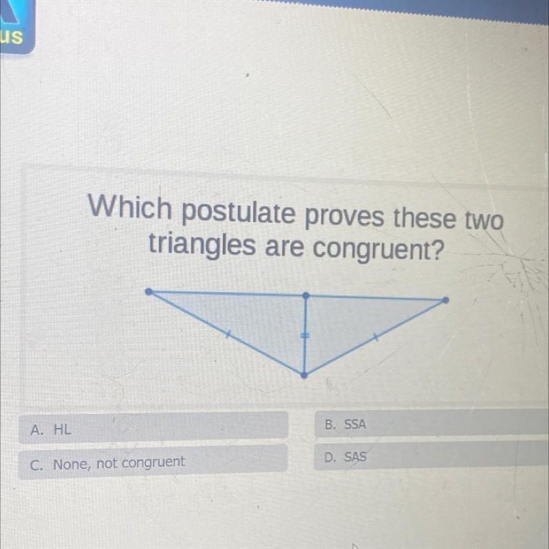 Which postulate proves these two triangles are congruent? B. SSA A. HL D. SAS C. None-example-1