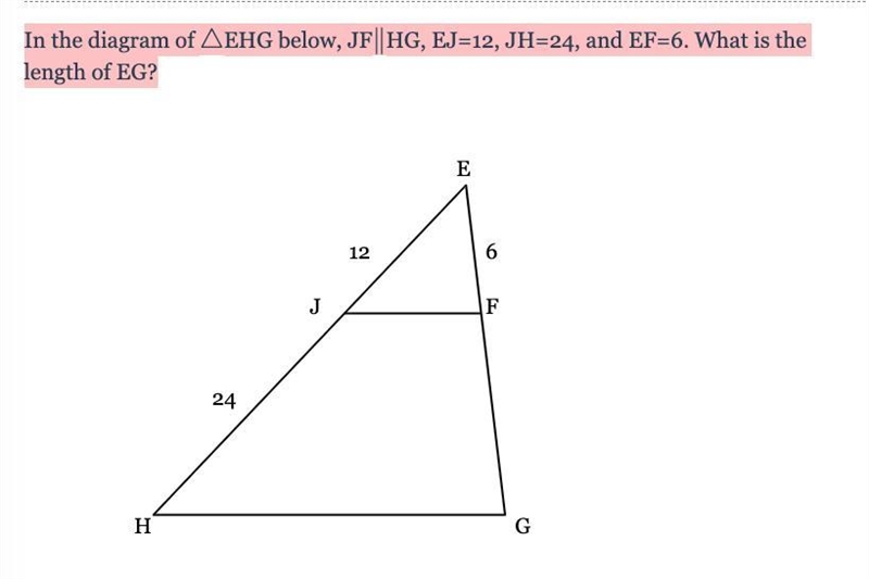 In the diagram of △EHG below, JF ∥HG, EJ=12, JH=24, and EF=6. What is the length of-example-1