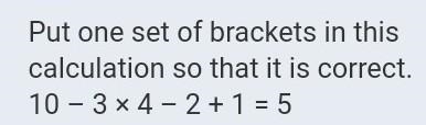 Put one set of brackets in this calculation so that it is correct. 10 – 3 × 4 – 2 + 1 = 5​-example-1