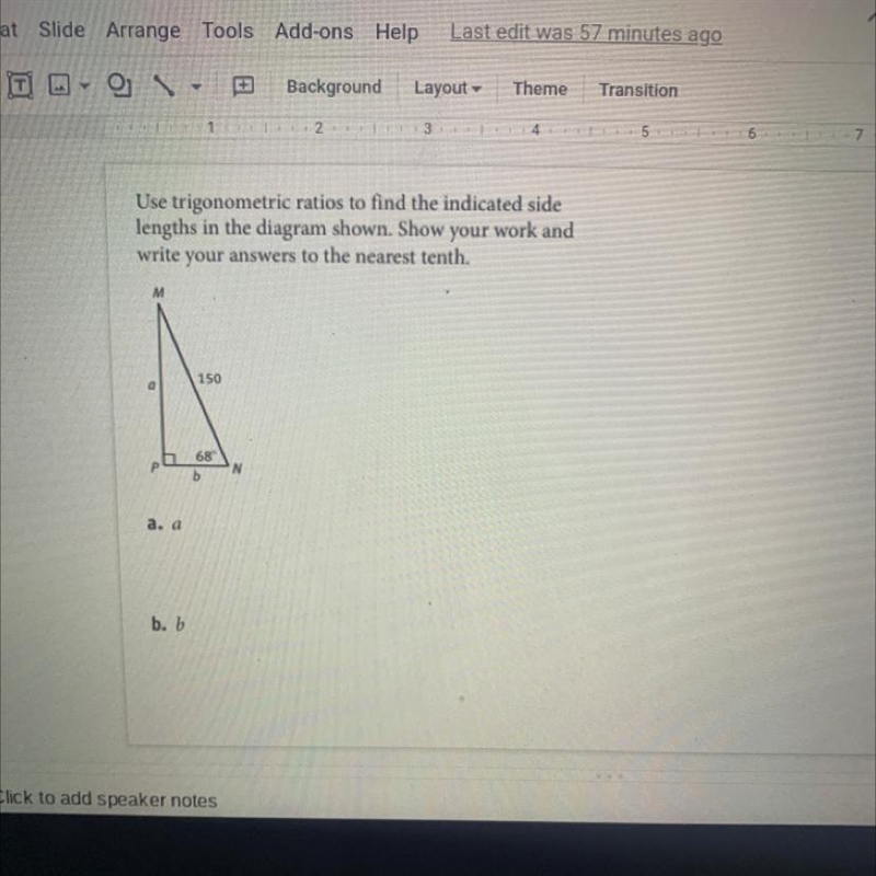 Use trigonometric ratios to find the indicated side lengths in the diagram shown. Show-example-1