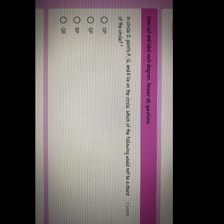 In circle 0 points P, Q, and R lie on the circle. Which of the following would not-example-1