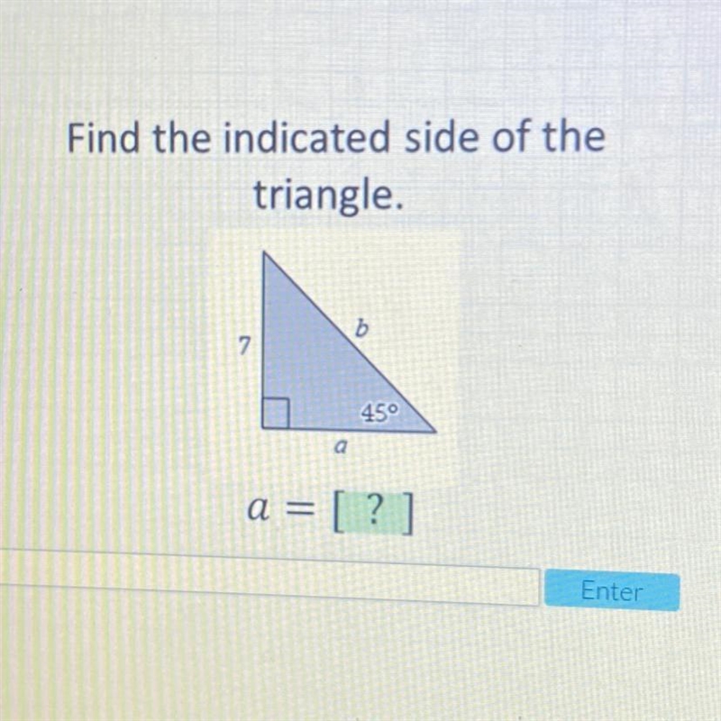 PLEASE HELP Find the indicated side of the triangle. b 7. 45° a a = = [?]-example-1