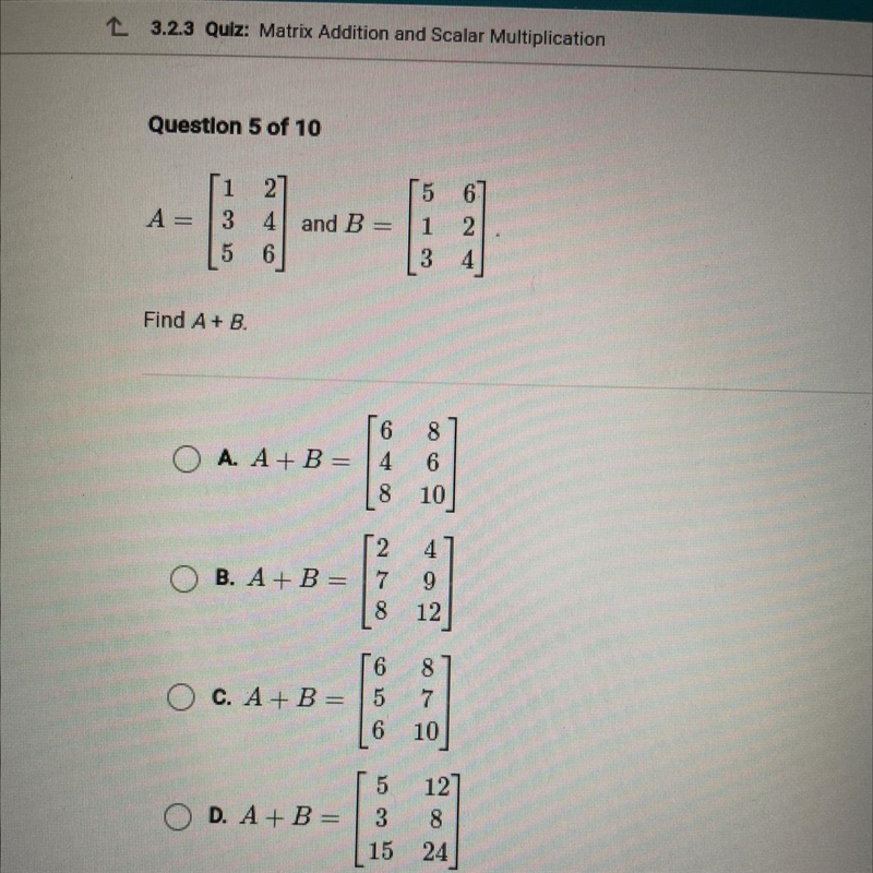 1 3 2 4 and B= 6 5 1 A= 2 4 5 Find A + B. O A. A + B = O AOS 8 6 10 4 o B. A + B = 7 8 9 12 16 O-example-1