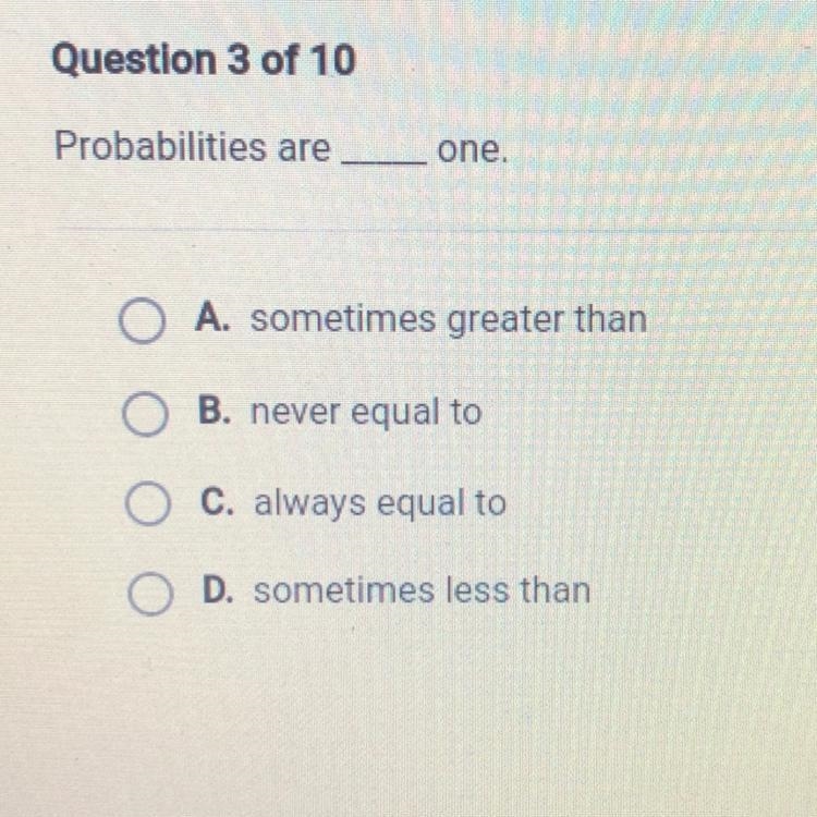 Probabilities are one. A. sometimes greater than B. never equal to C. always equal-example-1