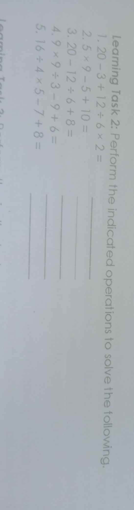 Learning Task 2: Perform the indicated operations to solve the following. 1. 20- 3 + 12 ÷ 6 ✖️ 2 = (____________) 2.5 ✖️ 9-5 + 10 = (_________________) 3. 20 - 12 ÷ 6 + 8 = (________________) 4.9 ✖️ 9 ÷ 3 - 9 + 6 = (______________) 5. 16 ÷ 4 ✖️ 5 7 + 8 =(_____________) this-example-1