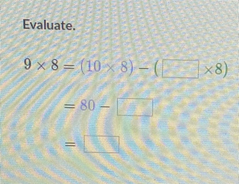 I NEED HELP ASAP Evaluate. 9 x 8 = (10 x 8) – ( __ x 8) = 80 - ___ = ___-example-1