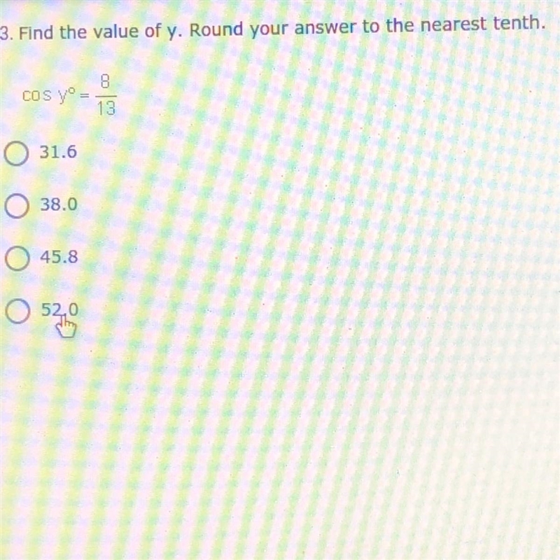 Find the value of y. Round your answer to the nearest tenth. COS yº= 8/13 A) 31.6 B-example-1